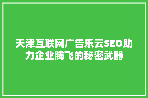 天津互联网广告乐云SEO助力企业腾飞的秘密武器
