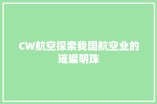 CW航空探索我国航空业的璀璨明珠