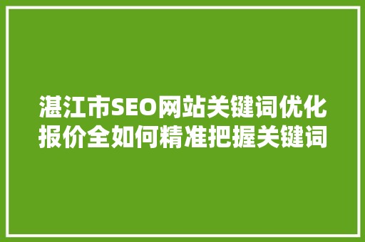 湛江市SEO网站关键词优化报价全如何精准把握关键词优化成本