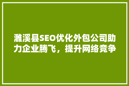 濉溪县SEO优化外包公司助力企业腾飞，提升网络竞争力