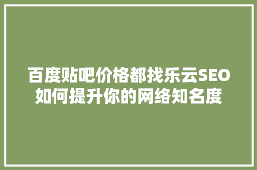 百度贴吧价格都找乐云SEO如何提升你的网络知名度