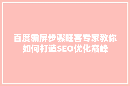 百度霸屏步骤旺客专家教你如何打造SEO优化巅峰