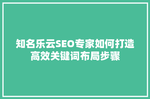 知名乐云SEO专家如何打造高效关键词布局步骤