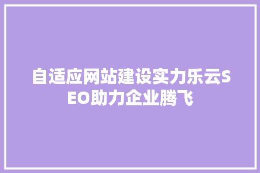 自适应网站建设实力乐云SEO助力企业腾飞