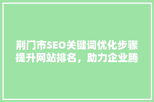 荆门市SEO关键词优化步骤提升网站排名，助力企业腾飞