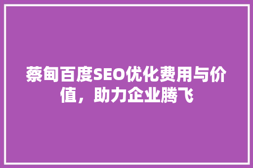 蔡甸百度SEO优化费用与价值，助力企业腾飞  第1张