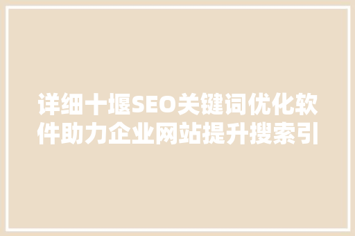 详细十堰SEO关键词优化软件助力企业网站提升搜索引擎排名