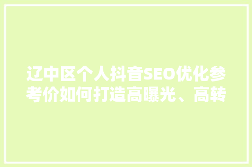辽中区个人抖音SEO优化参考价如何打造高曝光、高转化率的短视频内容