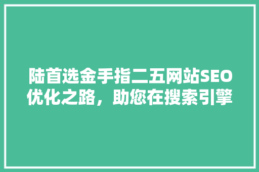 陆首选金手指二五网站SEO优化之路，助您在搜索引擎中脱颖而出
