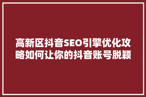 高新区抖音SEO引擎优化攻略如何让你的抖音账号脱颖而出