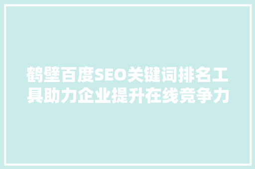 鹤壁百度SEO关键词排名工具助力企业提升在线竞争力