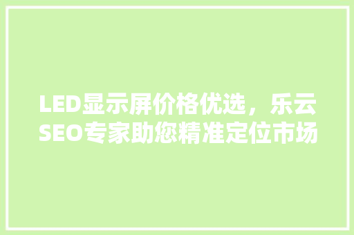LED显示屏价格优选，乐云SEO专家助您精准定位市场