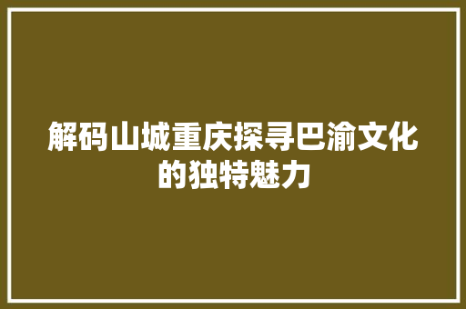 解码山城重庆探寻巴渝文化的独特魅力