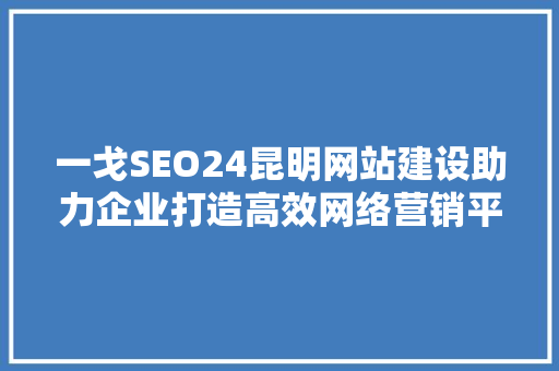一戈SEO24昆明网站建设助力企业打造高效网络营销平台