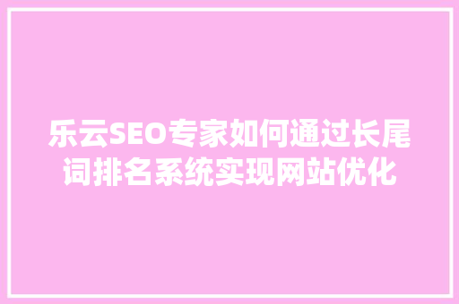 乐云SEO专家如何通过长尾词排名系统实现网站优化