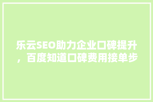 乐云SEO助力企业口碑提升，百度知道口碑费用接单步骤