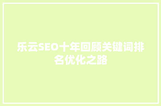 乐云SEO十年回顾关键词排名优化之路