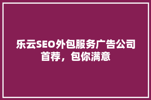 乐云SEO外包服务广告公司首荐，包你满意