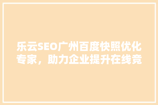 乐云SEO广州百度快照优化专家，助力企业提升在线竞争力