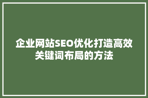 企业网站SEO优化打造高效关键词布局的方法