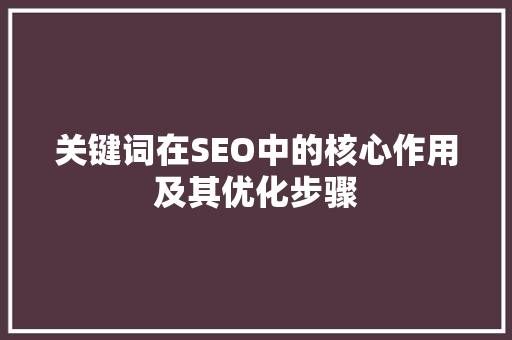 关键词在SEO中的核心作用及其优化步骤