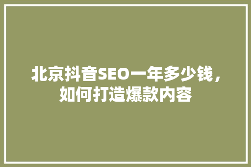 北京抖音SEO一年多少钱，如何打造爆款内容