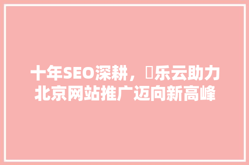 十年SEO深耕，乚乐云助力北京网站推广迈向新高峰