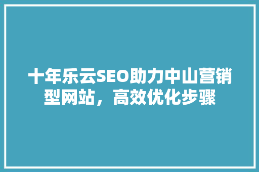 十年乐云SEO助力中山营销型网站，高效优化步骤