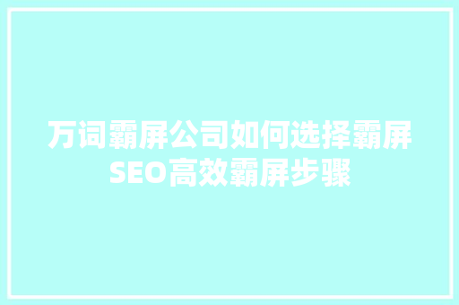 万词霸屏公司如何选择霸屏SEO高效霸屏步骤