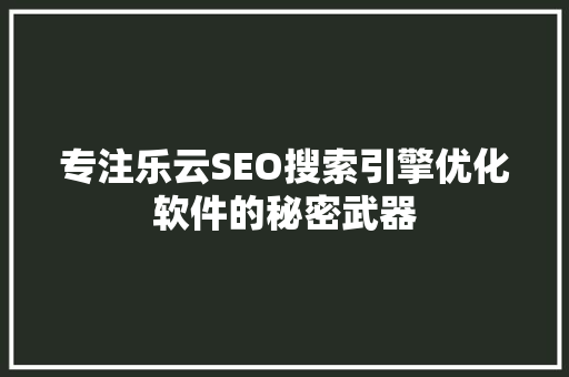 专注乐云SEO搜索引擎优化软件的秘密武器