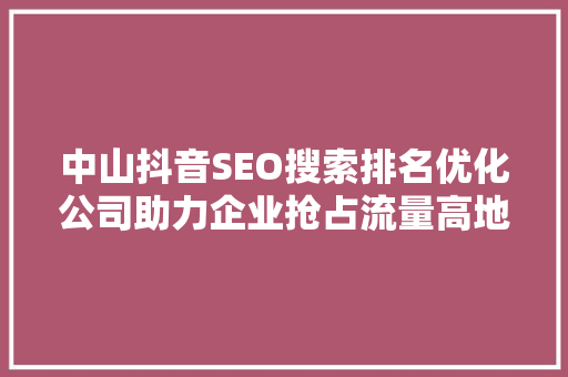 中山抖音SEO搜索排名优化公司助力企业抢占流量高地，提升品牌影响力