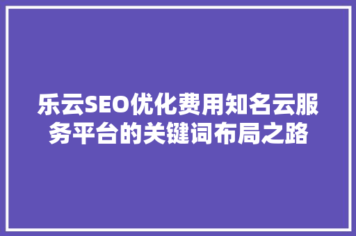 乐云SEO优化费用知名云服务平台的关键词布局之路