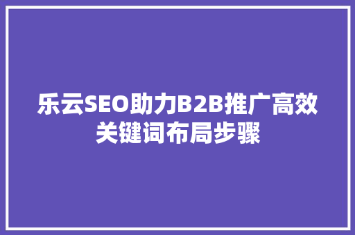 乐云SEO助力B2B推广高效关键词布局步骤