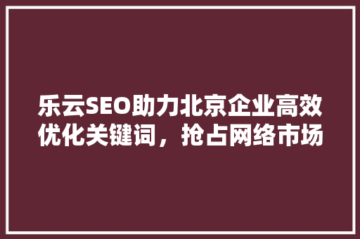 乐云SEO助力北京企业高效优化关键词，抢占网络市场先机