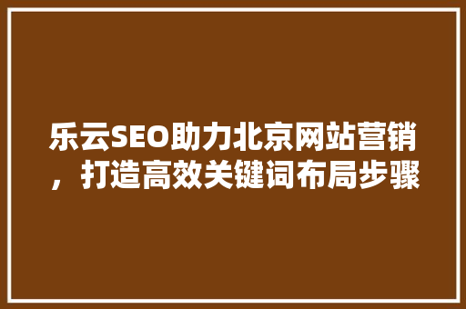 乐云SEO助力北京网站营销，打造高效关键词布局步骤