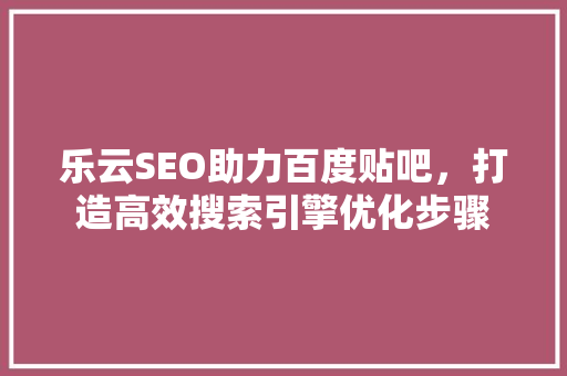 乐云SEO助力百度贴吧，打造高效搜索引擎优化步骤
