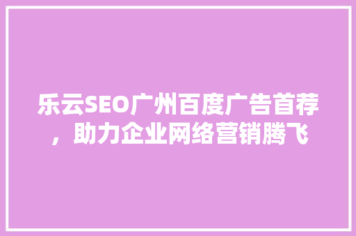 乐云SEO广州百度广告首荐，助力企业网络营销腾飞