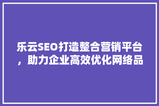 乐云SEO打造整合营销平台，助力企业高效优化网络品牌