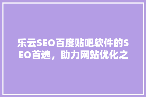 乐云SEO百度贴吧软件的SEO首选，助力网站优化之路