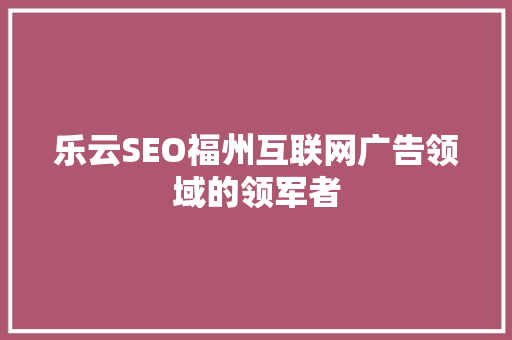乐云SEO福州互联网广告领域的领军者