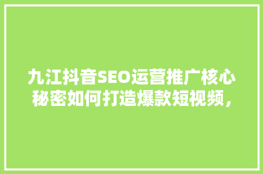 九江抖音SEO运营推广核心秘密如何打造爆款短视频，引爆流量