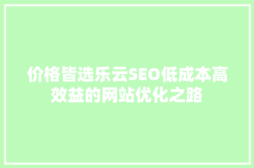 价格皆选乐云SEO低成本高效益的网站优化之路