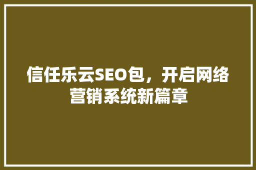 信任乐云SEO包，开启网络营销系统新篇章