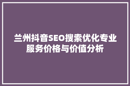 兰州抖音SEO搜索优化专业服务价格与价值分析