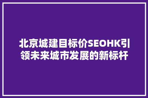 北京城建目标价SEOHK引领未来城市发展的新标杆