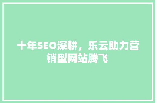 十年SEO深耕，乐云助力营销型网站腾飞