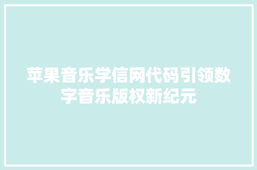 苹果音乐学信网代码引领数字音乐版权新纪元  第1张