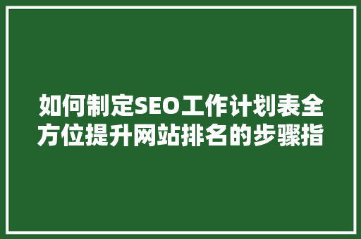 如何制定SEO工作计划表全方位提升网站排名的步骤指南