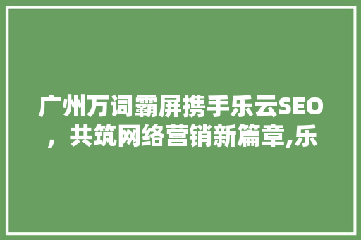 广州万词霸屏携手乐云SEO，共筑网络营销新篇章,乐云SEO代理的黄金机遇  第1张