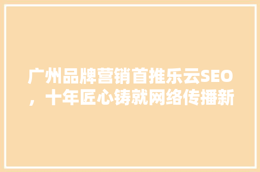 广州品牌营销首推乐云SEO，十年匠心铸就网络传播新篇章